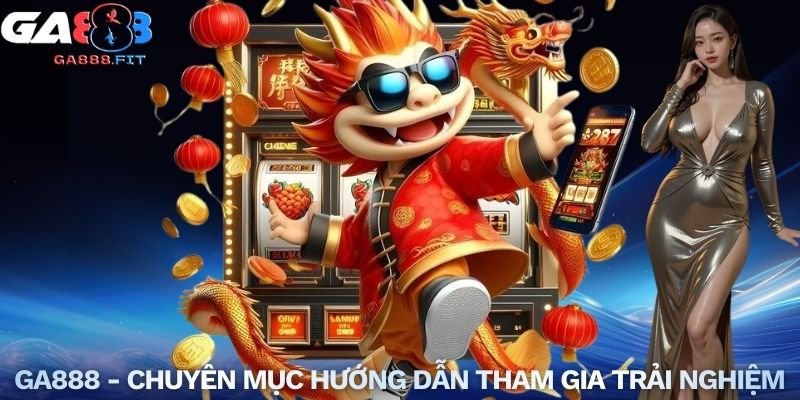 GA888 - Chuyên mục hướng dẫn tham gia trải nghiệm